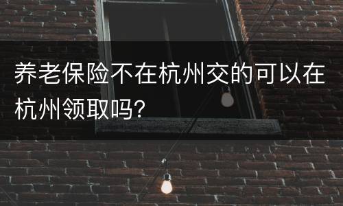 养老保险不在杭州交的可以在杭州领取吗？