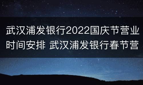 武汉浦发银行2022国庆节营业时间安排 武汉浦发银行春节营业时间