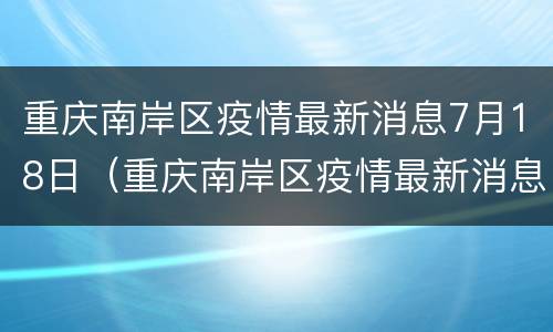 重庆南岸区疫情最新消息7月18日（重庆南岸区疫情最新消息7月18日是几号）