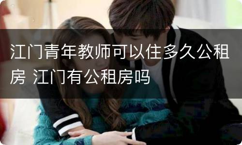 江门青年教师可以住多久公租房 江门有公租房吗