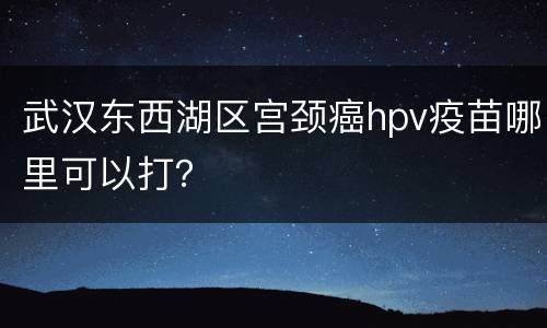 武汉东西湖区宫颈癌hpv疫苗哪里可以打？