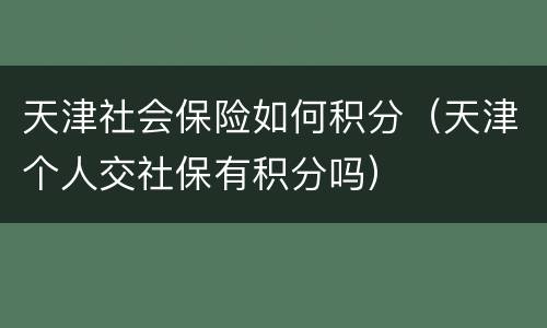天津社会保险如何积分（天津个人交社保有积分吗）