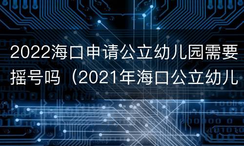 2022海口申请公立幼儿园需要摇号吗（2021年海口公立幼儿园摇号）