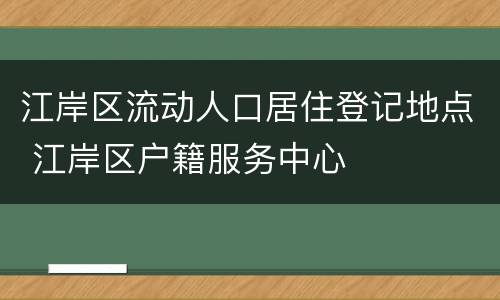 江岸区流动人口居住登记地点 江岸区户籍服务中心