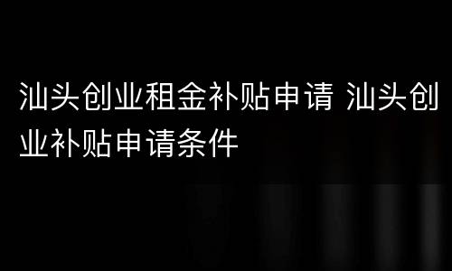 汕头创业租金补贴申请 汕头创业补贴申请条件