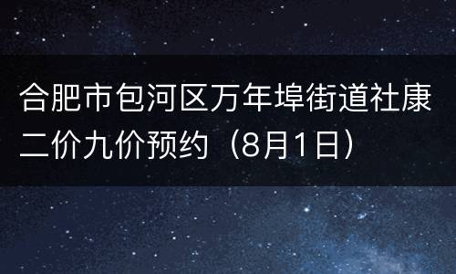 合肥市包河区万年埠街道社康二价九价预约（8月1日）