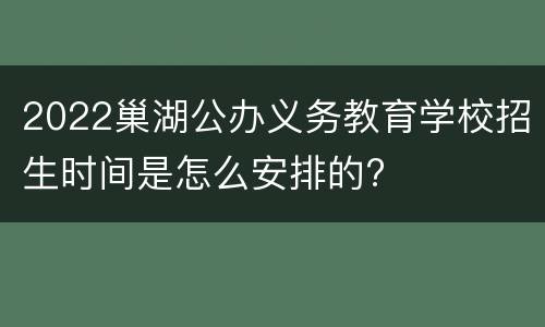 2022巢湖公办义务教育学校招生时间是怎么安排的?