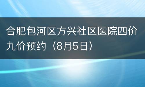 合肥包河区方兴社区医院四价九价预约（8月5日）