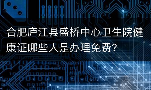 合肥庐江县盛桥中心卫生院健康证哪些人是办理免费？