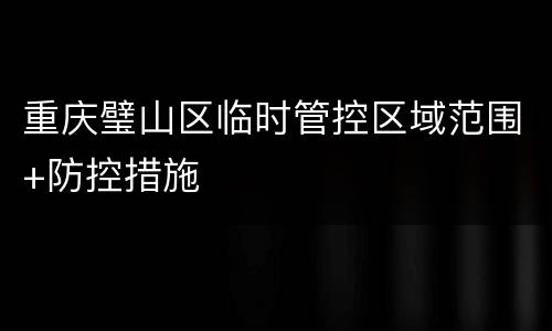 重庆璧山区临时管控区域范围+防控措施