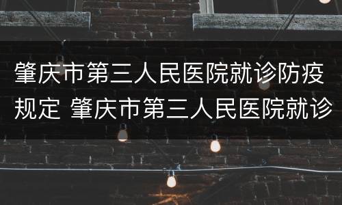 肇庆市第三人民医院就诊防疫规定 肇庆市第三人民医院就诊防疫规定要求