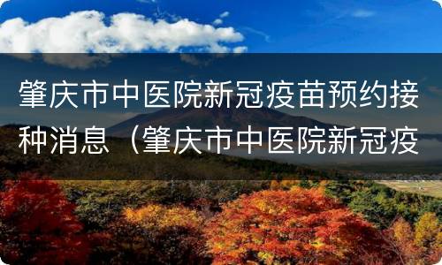 肇庆市中医院新冠疫苗预约接种消息（肇庆市中医院新冠疫苗预约接种消息查询）