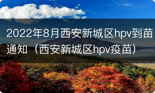 2022年8月西安新城区hpv到苗通知（西安新城区hpv疫苗）