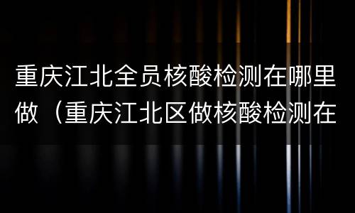 重庆江北全员核酸检测在哪里做（重庆江北区做核酸检测在哪里）