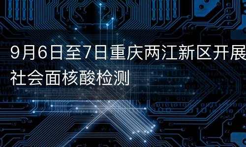 9月6日至7日重庆两江新区开展社会面核酸检测