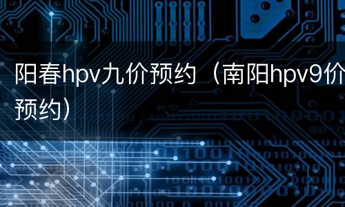 阳春hpv九价预约（南阳hpv9价预约）