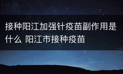 接种阳江加强针疫苗副作用是什么 阳江市接种疫苗