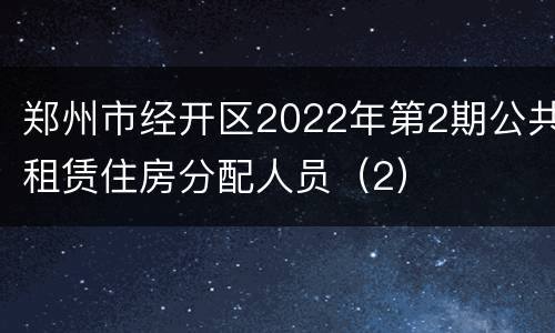 郑州市经开区2022年第2期公共租赁住房分配人员（2）