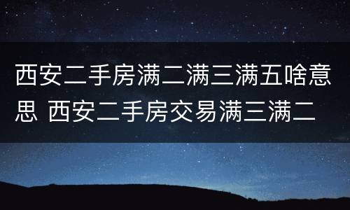 西安二手房满二满三满五啥意思 西安二手房交易满三满二