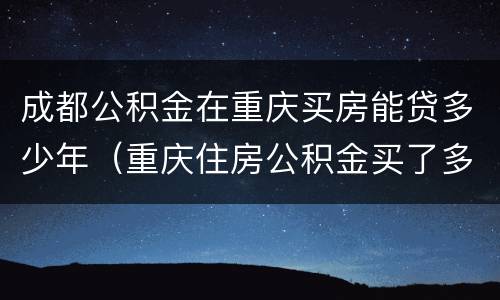 成都公积金在重庆买房能贷多少年（重庆住房公积金买了多久可以贷款买房）