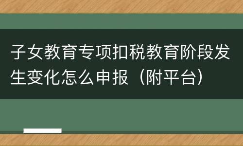 子女教育专项扣税教育阶段发生变化怎么申报（附平台）