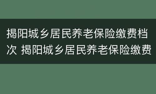 揭阳城乡居民养老保险缴费档次 揭阳城乡居民养老保险缴费档次是多少