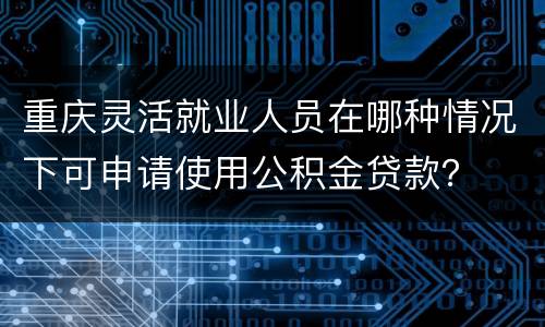 重庆灵活就业人员在哪种情况下可申请使用公积金贷款？
