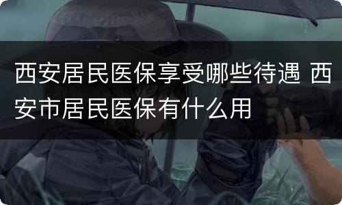 西安居民医保享受哪些待遇 西安市居民医保有什么用
