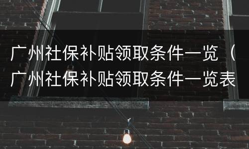 广州社保补贴领取条件一览（广州社保补贴领取条件一览表电子版）