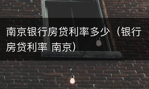 南京银行房贷利率多少（银行房贷利率 南京）