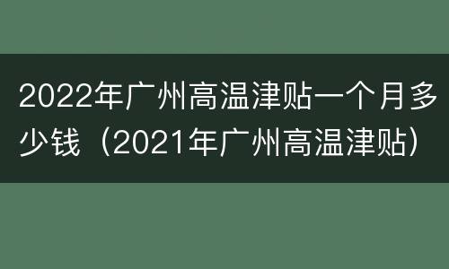 2022年广州高温津贴一个月多少钱（2021年广州高温津贴）
