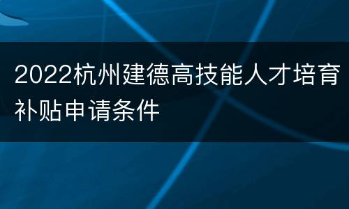 2022杭州建德高技能人才培育补贴申请条件