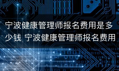 宁波健康管理师报名费用是多少钱 宁波健康管理师报名费用是多少钱一个月