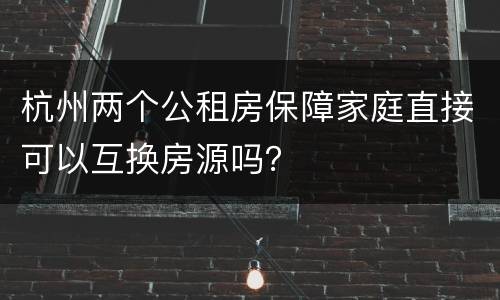 杭州两个公租房保障家庭直接可以互换房源吗？