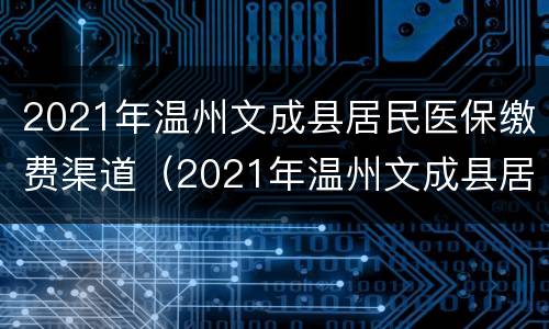 2021年温州文成县居民医保缴费渠道（2021年温州文成县居民医保缴费渠道是什么）