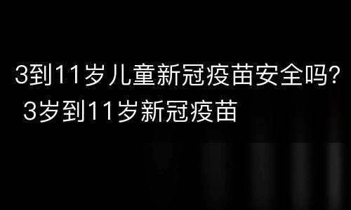 3到11岁儿童新冠疫苗安全吗？ 3岁到11岁新冠疫苗