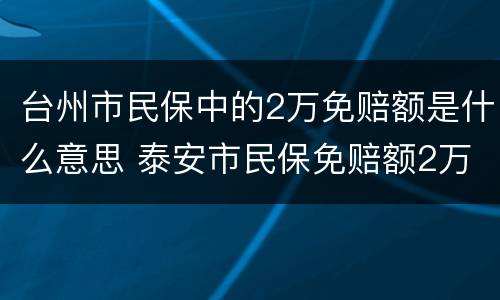 台州市民保中的2万免赔额是什么意思 泰安市民保免赔额2万