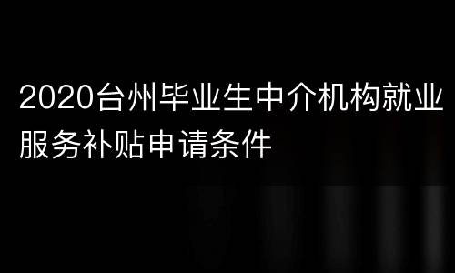 2020台州毕业生中介机构就业服务补贴申请条件