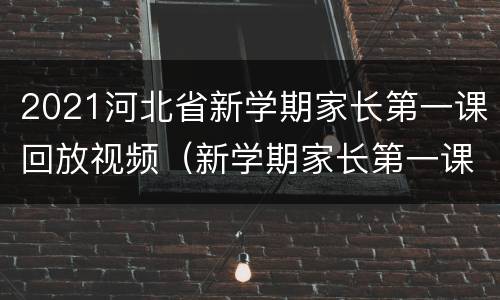 2021河北省新学期家长第一课回放视频（新学期家长第一课直播回放）