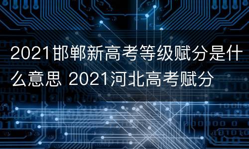 2021邯郸新高考等级赋分是什么意思 2021河北高考赋分