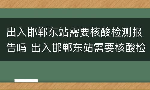 出入邯郸东站需要核酸检测报告吗 出入邯郸东站需要核酸检测报告吗