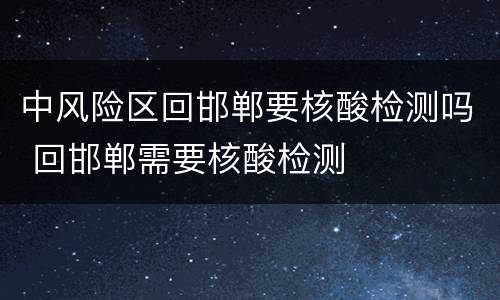 中风险区回邯郸要核酸检测吗 回邯郸需要核酸检测