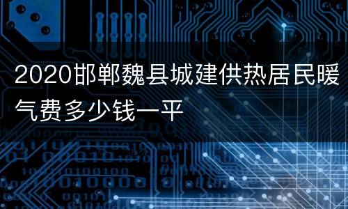 2020邯郸魏县城建供热居民暖气费多少钱一平