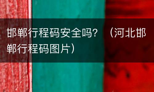 邯郸行程码安全吗？（河北邯郸行程码图片）