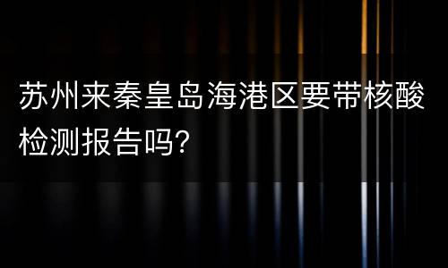苏州来秦皇岛海港区要带核酸检测报告吗？