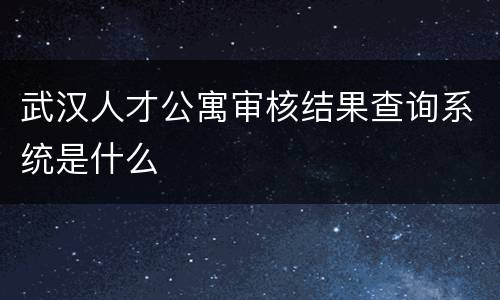 武汉人才公寓审核结果查询系统是什么