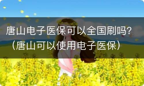 唐山电子医保可以全国刷吗？（唐山可以使用电子医保）