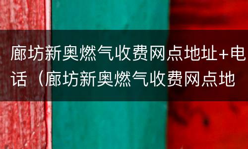 廊坊新奥燃气收费网点地址+电话（廊坊新奥燃气收费网点地址 电话查询）