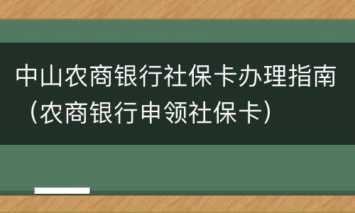 中山农商银行社保卡办理指南（农商银行申领社保卡）