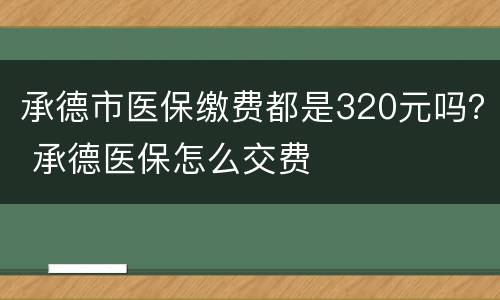 承德市医保缴费都是320元吗？ 承德医保怎么交费